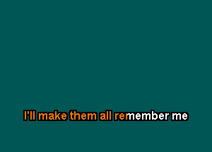 I'll make them all remember me