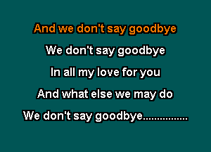 And we don't say goodbye
We don't say goodbye
In all my love for you

And what else we may do

We don't say goodbye ................