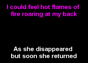I could feel hot flames of
fire roaring at my back

As she disappeared
but soon she returned