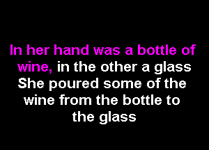 In her hand was a bottle of
wine, in the other a glass
She poured some of the

wine from the bottle to
the glass