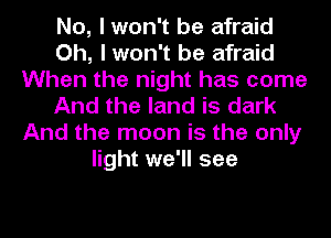 No, I won't be afraid
Oh, I won't be afraid
When the night has come
And the land is dark
And the moon is the only
light we'll see