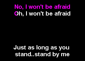 No, I won't be afraid
Oh, I won't be afraid

Just as long as you
stand..stand by me