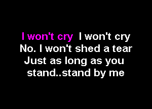 I won't cry lwon't cry
No. I won't shed a tear

Just as long as you
stand..stand by me