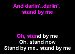 And darlin'..darlin',
stand by me

Oh, stand by me
Oh, stand now
Stand by me.. stand by me