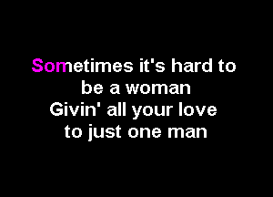 Sometimes it's hard to
be a woman

Givin' all your love
to just one man