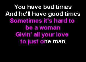 You have bad times
And he'll have good times
Sometimes it's hard to
be a woman
Givin' all your love
to just one man