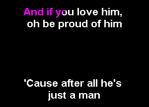 And if you love him,
oh be proud of him

'Cause after all he's
just a man