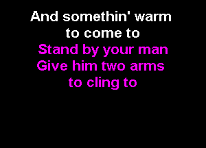 And somethin' warm
to come to
Stand by your man
Give him two arms

to cling to