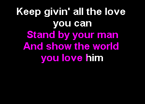 Keep givin' all the love
you can
Stand by your man
And show the world

you love him