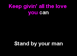 Keep givin' all the love
you can

Stand by your man