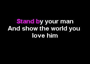Stand by your man
And show the world you

love him