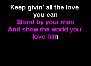 Keep givin' all the love
you can
Stand by your man
And show the world you

love him