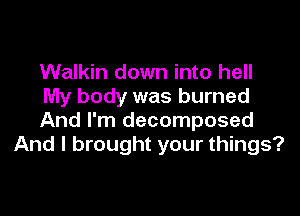 Walkin down into hell
My body was burned

And I'm decomposed
And I brought your things?