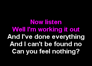 Now listen
Well I'm working it out

And I've done everything
And I can't be found no
Can you feel nothing?