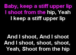 Baby, keep a stiff upper lip
I shoot from the hip, Yeah
I keep a stiff upper lip

And I shoot, And I shoot

And I shoot, shoot, shoot,
Yeah, Shoot from the hip