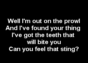 Well I'm out on the prowl
And I've found your thing

I've got the teeth that
will bite you
Can you feel that sting?