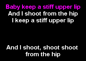 Baby keep a stiff upper lip
And I shoot from the hip
I keep a stiff upper lip

And I shoot, shoot shoot
from the hip