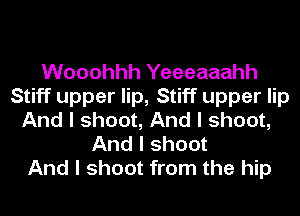 Wooohhh Yeeeaaahh
Stiff upper lip, Stiff upper lip
And I shoot, And I shoot,
And I shoot
And I shoot from the hip