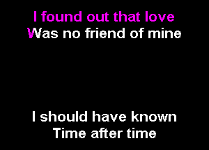 I found out that love
Was no friend of mine

I should have known
Time after time