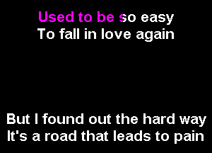 Used to be so easy
To fall in love again

But I found out the hard way
It's a road that leads to pain