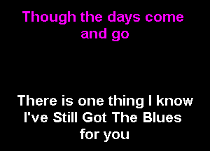 Though the days come
and go

There is one thing I know
I've Still Got The Blues
for you