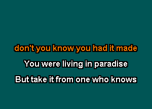 don't you know you had it made

You were living in paradise

But take it from one who knows