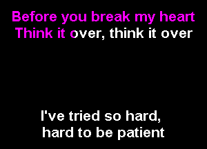 Before you break my heart
Think it over, think it over

I've tried so hard,
hard to be patient