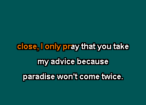 close, I only pray that you take

my advice because

paradise won't come twice.