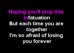 Hoping you'll stop this
infatuation
But each time you are

together
I'm so afraid of losing
you forever