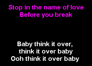 Stop in the name of love
Before you break

Baby think it over,
think it over baby
00h think it over baby