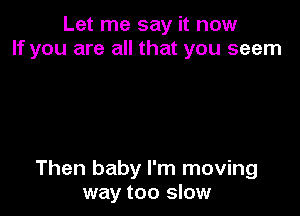 Let me say it now
If you are all that you seem

Then baby I'm moving
way too slow