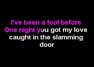 I've been a fool before
One night you got my love

caught in the slamming
door