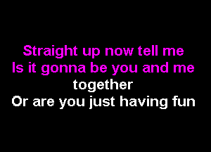 Straight up now tell me
Is it gonna be you and me

together
Or are you just having fun