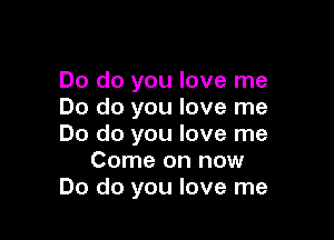 Do do you love me
Do do you love me

Do do you love me
Come on now
Do do you love me