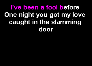 I've been a fool before
One night you got my love
caught in the slamming
door