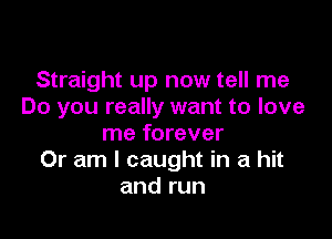 Straight up now tell me
Do you really want to love

me forever
Or am I caught in a hit
and run