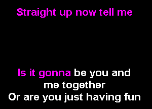 Straight up now tell me

Is it gonna be you and
me together
Or are you just having fun