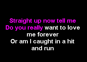 Straight up now tell me
Do you really want to love

me forever
Or am I caught in a hit
and run