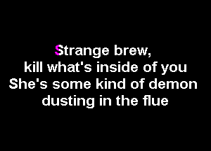 Strange brew,
kill what's inside of you

She's some kind of demon
dusting in the flue