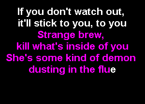 If you don't watch out,
it'll stick to you, to you
Strange brew,
kill what's inside of you
She's some kind of demon
dusting in the flue