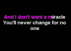 And I don't want a miracle
You'll never change for no

one