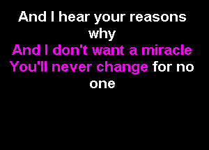 And I hear your reasons
why
And I don't want a miracle
You'll never change for no

one