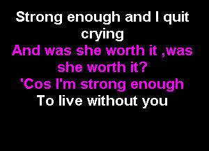 Strong enough and I quit
crying
And was she worth it ,was
she worth it?
'005 I'm strong enough
To live without you