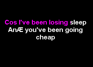 Cos I've been losing sleep
AnlE you've been going

cheap