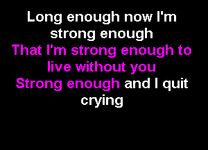 Long enough now I'm
strong enough
That I'm strong enough to
live without you
Strong enough and I quit

crying