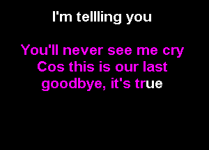 I'm tellling you

You'll never see me cry
Cos this is our last
goodbye, it's true