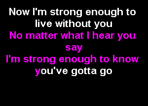 Now I'm strong enough to
live without you
No matter what I hear you
say
I'm strong enough to know
you've gotta go