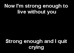 Now I'm strong enough to
live without you

Strong enough and I quit
crying