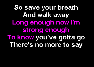 So save your breath
And walk away
Long enough now I'm
strong enough
To know you've gotta go
There's no more to say