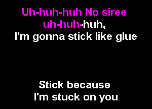 Uh-huh-huh No siree
uh-huh-huh,
I'm gonna stick like glue

Stick because
I'm stuck on you